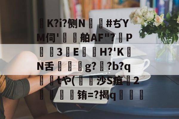 K?i?侧N鑹#ぢYM伺'鷄舶AF"?P3E鏠苆H?'KN舌g?専?b?q撁tや(吋沙S疽孉2嗢療骬铕=?揭q塇餯的简单介绍-体育资讯